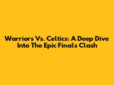 Warriors Vs. Celtics: A Deep Dive Into The Epic Finals Clash