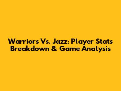 Warriors Vs. Jazz: Player Stats Breakdown & Game Analysis
