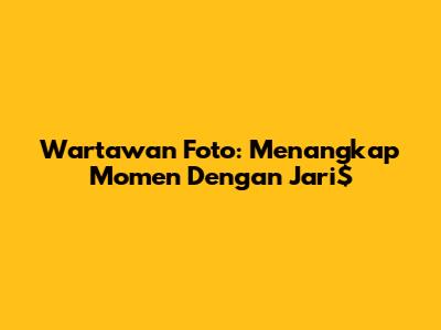 Wartawan Foto: Menangkap Momen Dengan Jari$