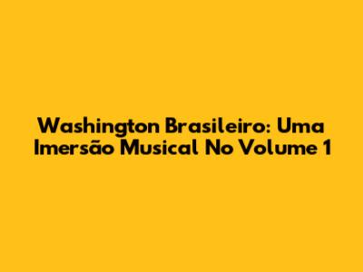 Washington Brasileiro: Uma Imersão Musical No Volume 1