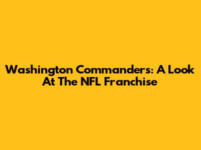 Washington Commanders: A Look At The NFL Franchise