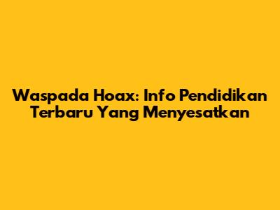 Waspada Hoax: Info Pendidikan Terbaru Yang Menyesatkan