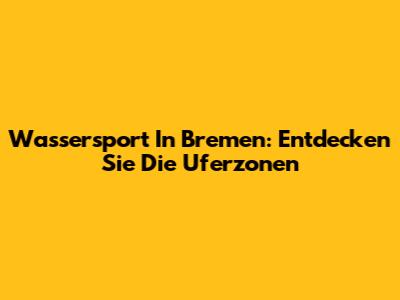Wassersport In Bremen: Entdecken Sie Die Uferzonen