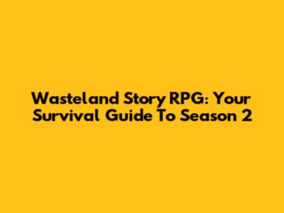 Wasteland Story RPG: Your Survival Guide To Season 2