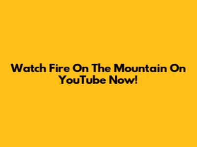 Watch 'Fire On The Mountain' On YouTube Now!