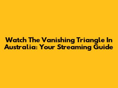 Watch 'The Vanishing Triangle' In Australia: Your Streaming Guide