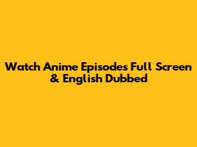 Watch Anime Episodes Full Screen & English Dubbed