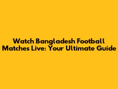 Watch Bangladesh Football Matches Live: Your Ultimate Guide