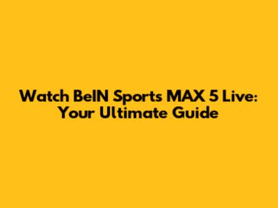 Watch BeIN Sports MAX 5 Live: Your Ultimate Guide