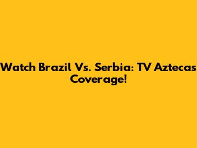 Watch Brazil Vs. Serbia: TV Azteca's Coverage!
