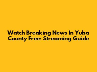 Watch Breaking News In Yuba County Free: Streaming Guide