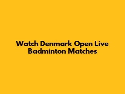 Watch Denmark Open Live Badminton Matches