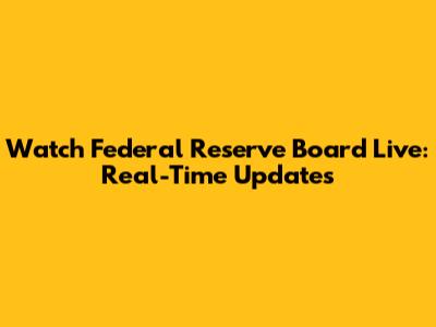 Watch Federal Reserve Board Live: Real-Time Updates