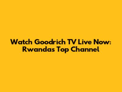 Watch Goodrich TV Live Now: Rwanda's Top Channel