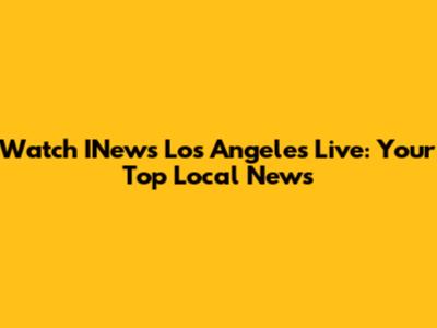 Watch INews Los Angeles Live: Your Top Local News