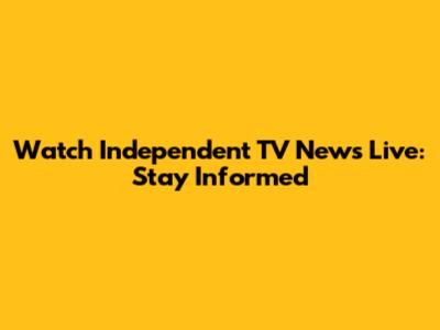 Watch Independent TV News Live: Stay Informed