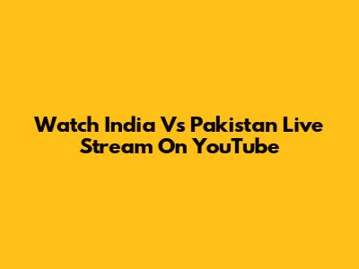 Watch India Vs Pakistan Live Stream On YouTube