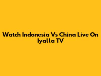 Watch Indonesia Vs China Live On Iyalla TV