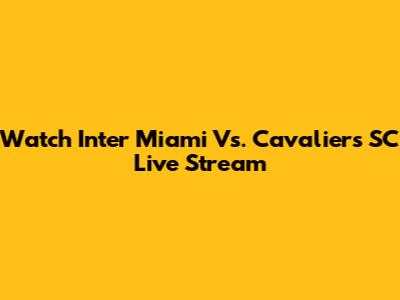 Watch Inter Miami Vs. Cavaliers SC Live Stream