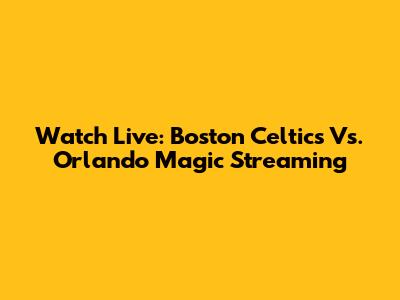 Watch Live: Boston Celtics Vs. Orlando Magic Streaming