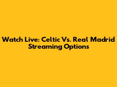Watch Live: Celtic Vs. Real Madrid Streaming Options