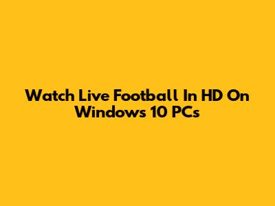 Watch Live Football In HD On Windows 10 PCs