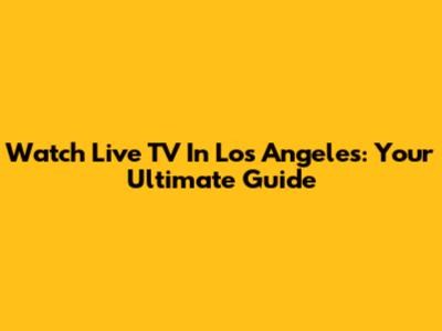 Watch Live TV In Los Angeles: Your Ultimate Guide