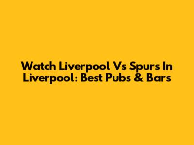 Watch Liverpool Vs Spurs In Liverpool: Best Pubs & Bars