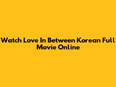 Watch Love In Between Korean Full Movie Online