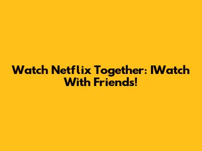 Watch Netflix Together: IWatch With Friends!