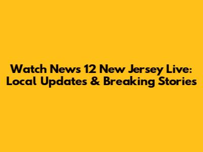 Watch News 12 New Jersey Live: Local Updates & Breaking Stories