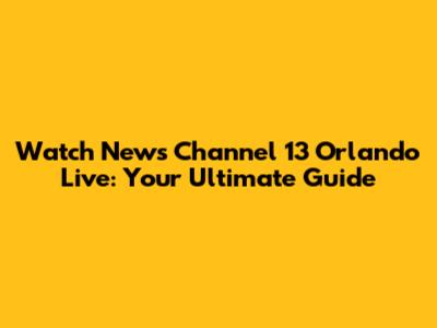Watch News Channel 13 Orlando Live: Your Ultimate Guide