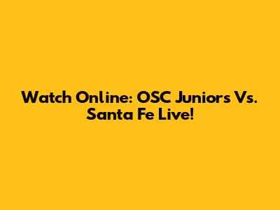 Watch Online: OSC Juniors Vs. Santa Fe Live!
