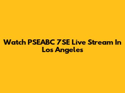 Watch PSEABC 7SE Live Stream In Los Angeles