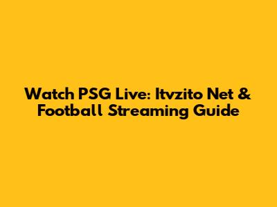 Watch PSG Live: Itvzito Net & Football Streaming Guide