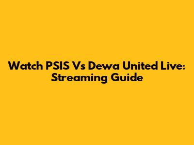 Watch PSIS Vs Dewa United Live: Streaming Guide