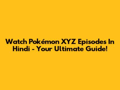 Watch Pokémon XYZ Episodes In Hindi - Your Ultimate Guide!