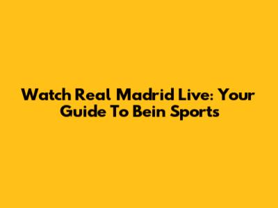 Watch Real Madrid Live: Your Guide To Bein Sports