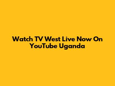 Watch TV West Live Now On YouTube Uganda