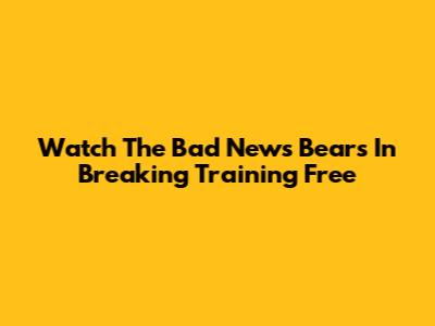 Watch The Bad News Bears In Breaking Training Free