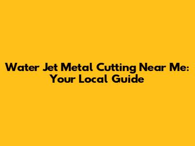 Water Jet Metal Cutting Near Me: Your Local Guide