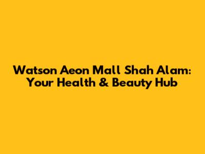Watson Aeon Mall Shah Alam: Your Health & Beauty Hub