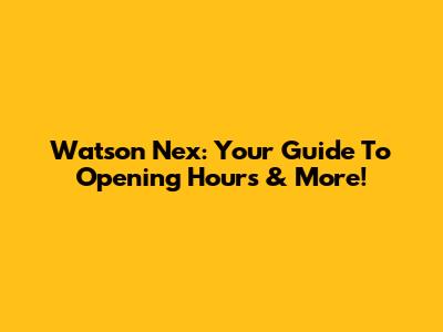 Watson Nex: Your Guide To Opening Hours & More!