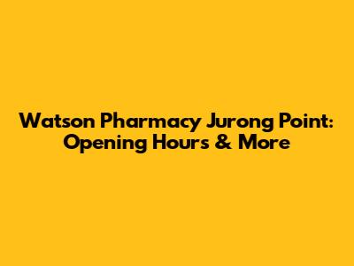 Watson Pharmacy Jurong Point: Opening Hours & More