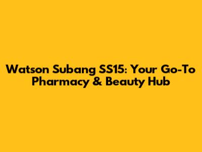 Watson Subang SS15: Your Go-To Pharmacy & Beauty Hub