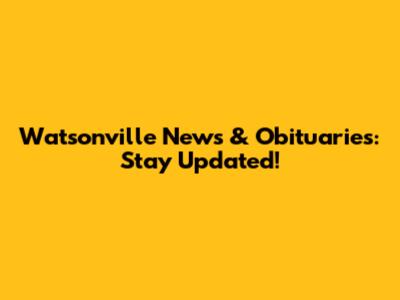 Watsonville News & Obituaries: Stay Updated!