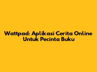 Wattpad: Aplikasi Cerita Online Untuk Pecinta Buku