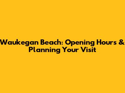 Waukegan Beach: Opening Hours & Planning Your Visit