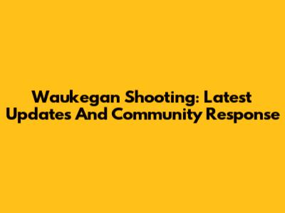 Waukegan Shooting: Latest Updates And Community Response