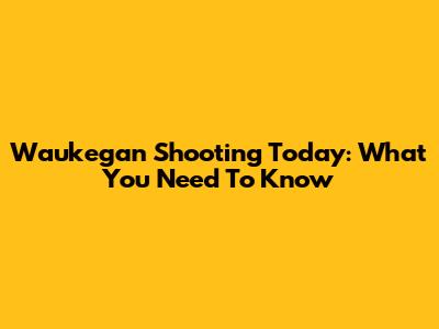 Waukegan Shooting Today: What You Need To Know